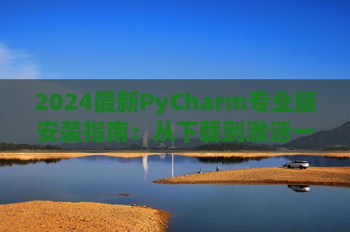 2024最新PyCharm专业版安装指南：从下载到激活一步到位
